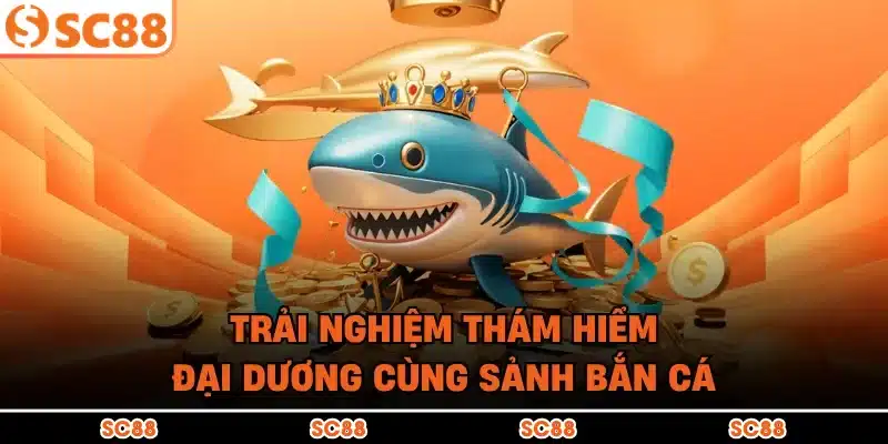 Trải nghiệm thám hiểm đại dương cùng sảnh bắn cá